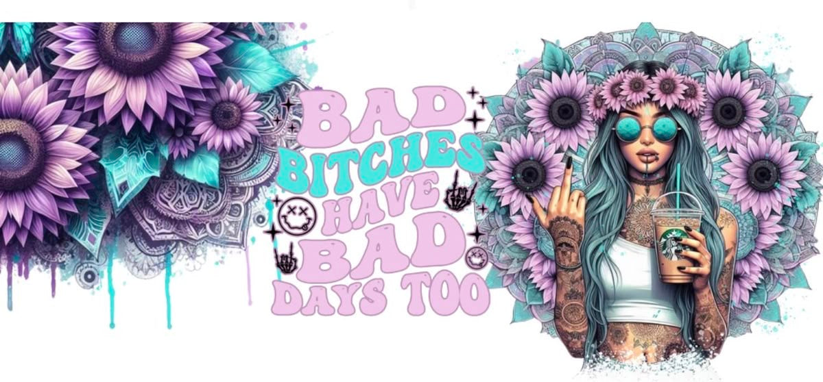 Design with text 'Bad B*tches Have Bad Days Too' and a stylized woman holding a drink, surrounded by flowers.