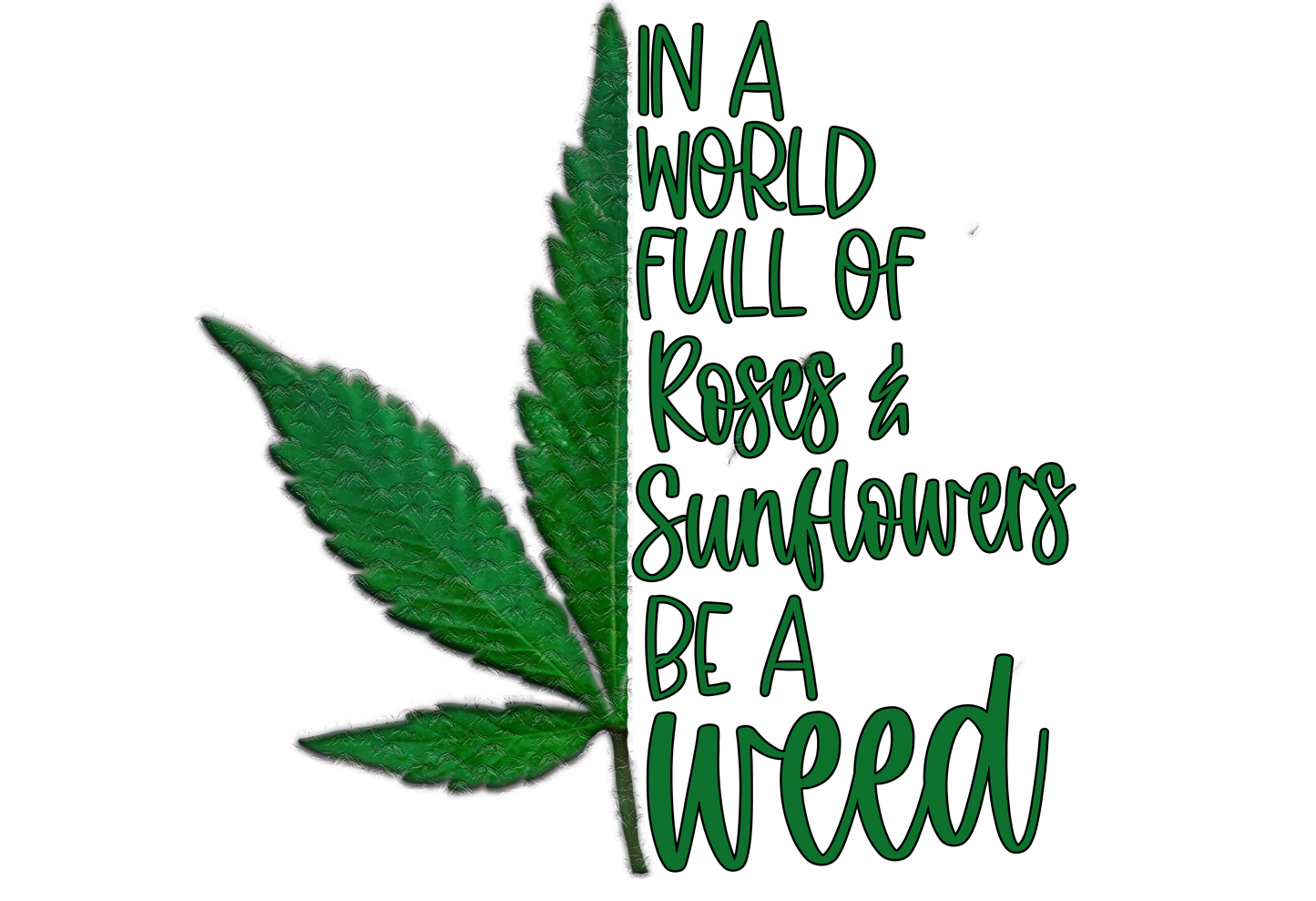 Green cannabis leaf with text 'In a world full of roses & sunflowers be a weed' on a white background