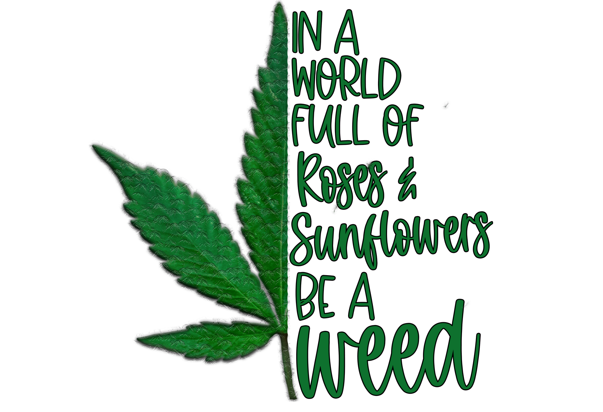 Green cannabis leaf with text 'In a world full of roses & sunflowers be a weed' on a white background